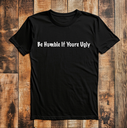 Be Humble If Youre Ugly | Tee | Sweatshirt | Hoodie